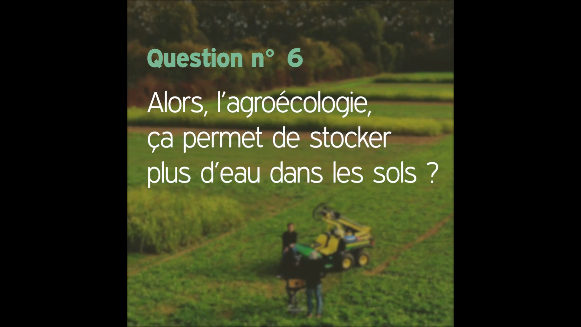 Afficher la vidéo Question n°6 : Alors l'agroécologie ça permet de stocker plus d'eau dans les sols ?